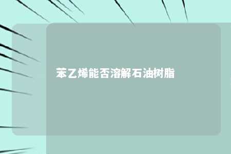苯乙烯能否溶解石油树脂