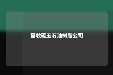 回收碳五石油树脂公司