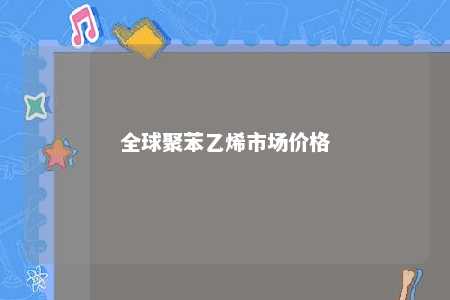 全球聚苯乙烯市场价格