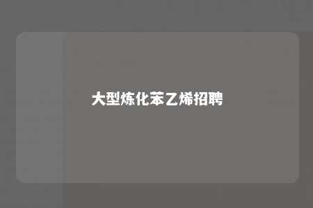 大型炼化苯乙烯招聘
