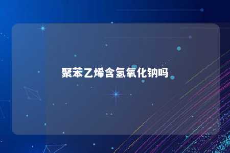 聚苯乙烯含氢氧化钠吗