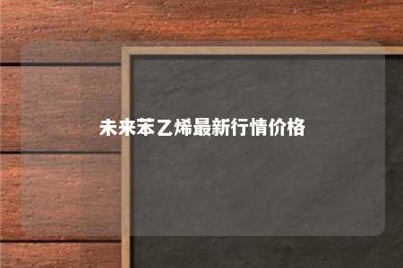 未来苯乙烯最新行情价格