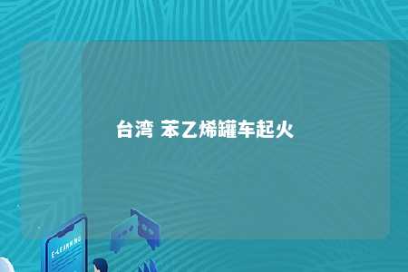 台湾 苯乙烯罐车起火
