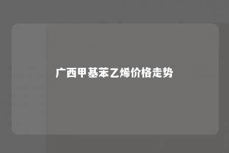 广西甲基苯乙烯价格走势