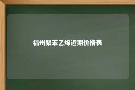 福州聚苯乙烯近期价格表