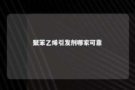 聚苯乙烯引发剂哪家可靠