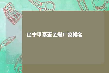 辽宁甲基苯乙烯厂家排名