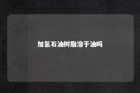 加氢石油树脂溶于油吗