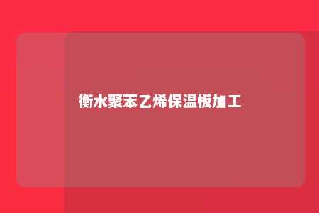 衡水聚苯乙烯保温板加工
