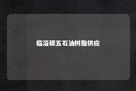 临淄碳五石油树脂供应