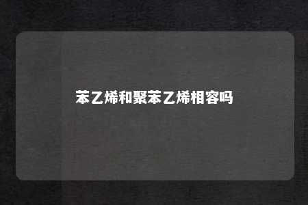 苯乙烯和聚苯乙烯相容吗