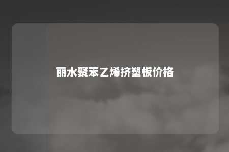 丽水聚苯乙烯挤塑板价格