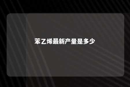 苯乙烯最新产量是多少