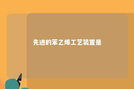 先进的苯乙烯工艺装置是