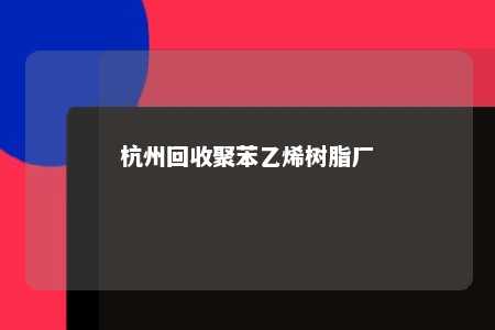 杭州回收聚苯乙烯树脂厂