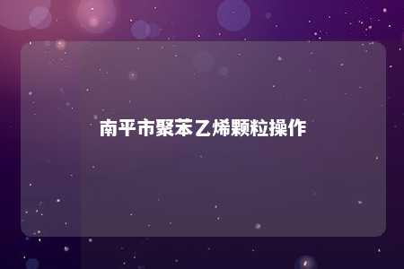 南平市聚苯乙烯颗粒操作