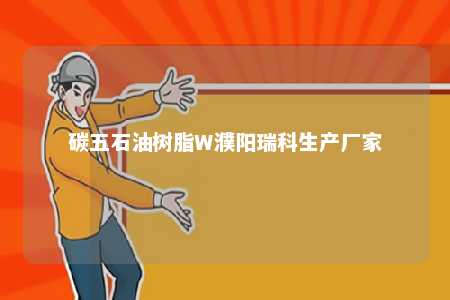 碳五石油树脂W濮阳瑞科生产厂家