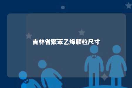 吉林省聚苯乙烯颗粒尺寸