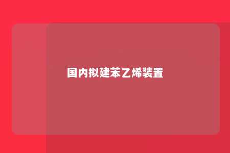 国内拟建苯乙烯装置