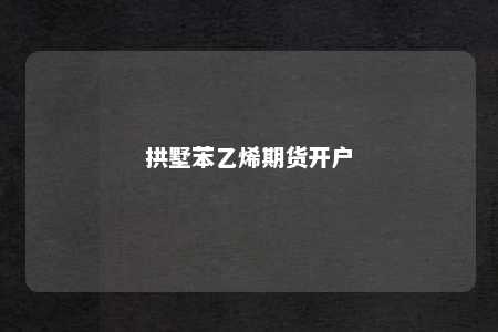 拱墅苯乙烯期货开户