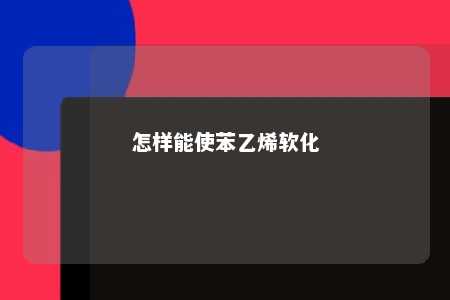 怎样能使苯乙烯软化