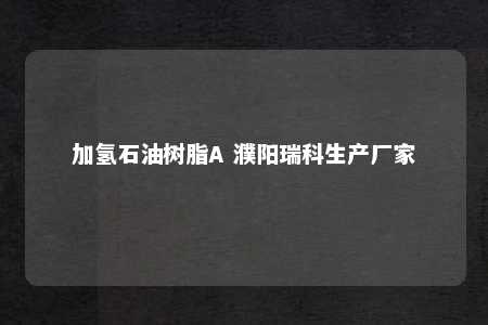 加氢石油树脂A 濮阳瑞科生产厂家