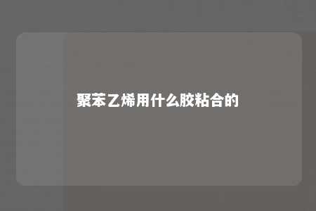 聚苯乙烯用什么胶粘合的