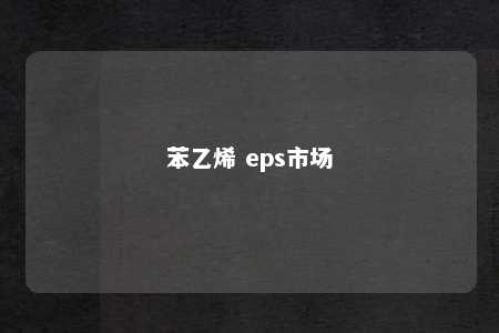 苯乙烯 eps市场