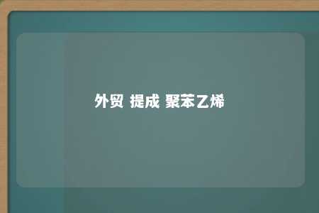 外贸 提成 聚苯乙烯