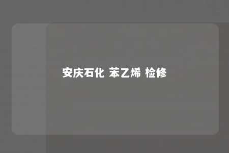 安庆石化 苯乙烯 检修