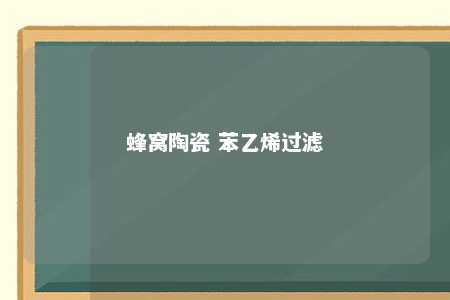 蜂窝陶瓷 苯乙烯过滤
