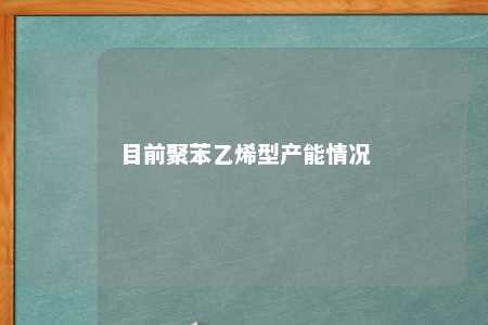 目前聚苯乙烯型产能情况