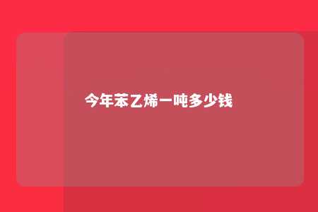 今年苯乙烯一吨多少钱
