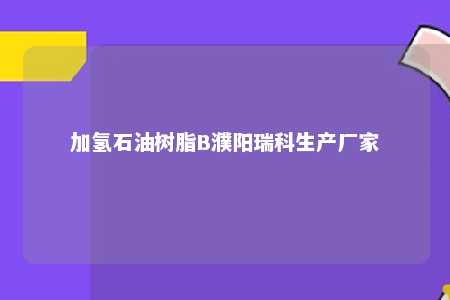 加氢石油树脂B濮阳瑞科生产厂家