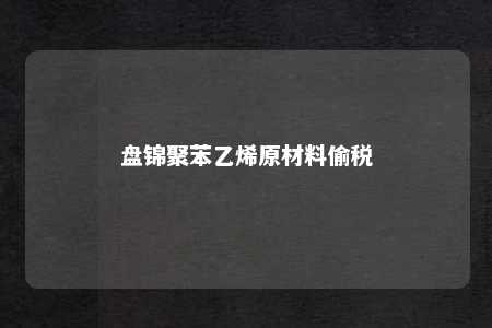 盘锦聚苯乙烯原材料偷税