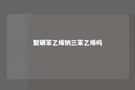 聚磺苯乙烯钠三苯乙烯吗