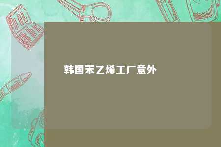 韩国苯乙烯工厂意外