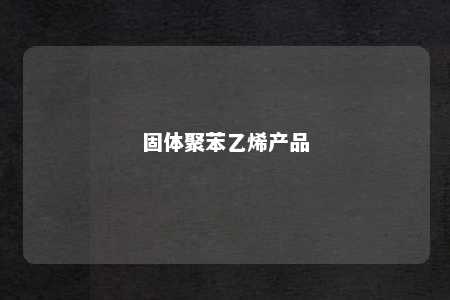 固体聚苯乙烯产品