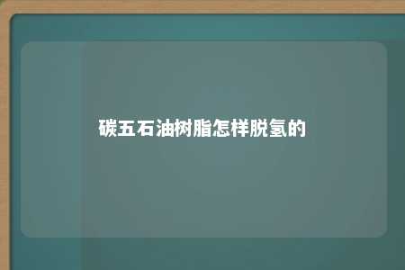 碳五石油树脂怎样脱氢的