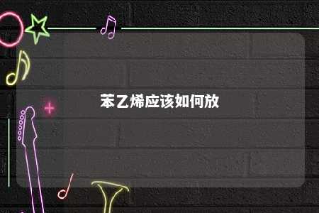 苯乙烯应该如何放