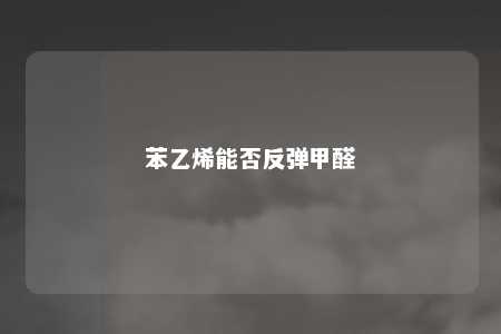 苯乙烯能否反弹甲醛