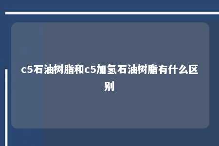c5石油树脂和c5加氢石油树脂有什么区别