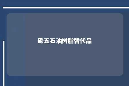 碳五石油树脂替代品