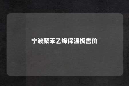 宁波聚苯乙烯保温板售价