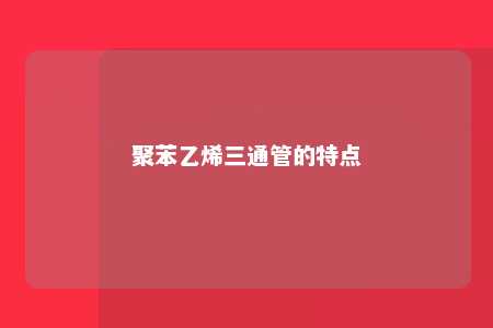 聚苯乙烯三通管的特点