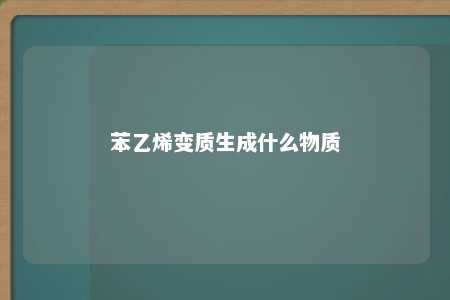 苯乙烯变质生成什么物质