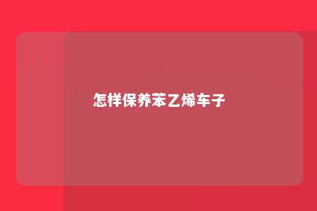 怎样保养苯乙烯车子