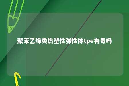 聚苯乙烯类热塑性弹性体tpe有毒吗