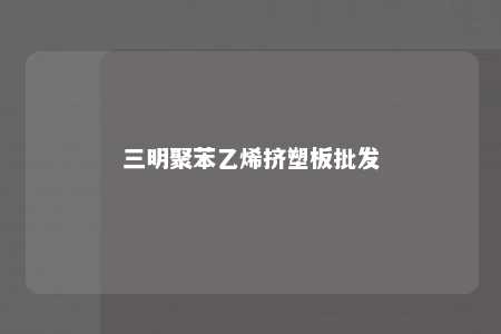 三明聚苯乙烯挤塑板批发