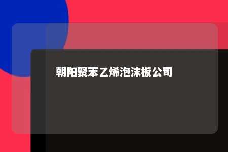 朝阳聚苯乙烯泡沫板公司